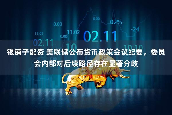 银铺子配资 美联储公布货币政策会议纪要,委员会内部对后续路径存在显著分歧
